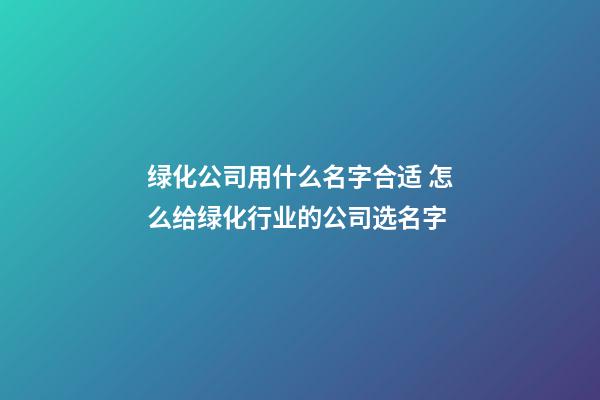 绿化公司用什么名字合适 怎么给绿化行业的公司选名字-第1张-公司起名-玄机派